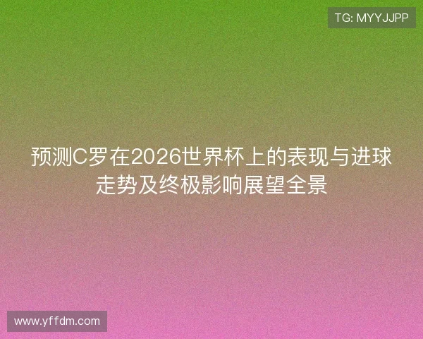 预测C罗在2026世界杯上的表现与进球走势及终极影响展望全景