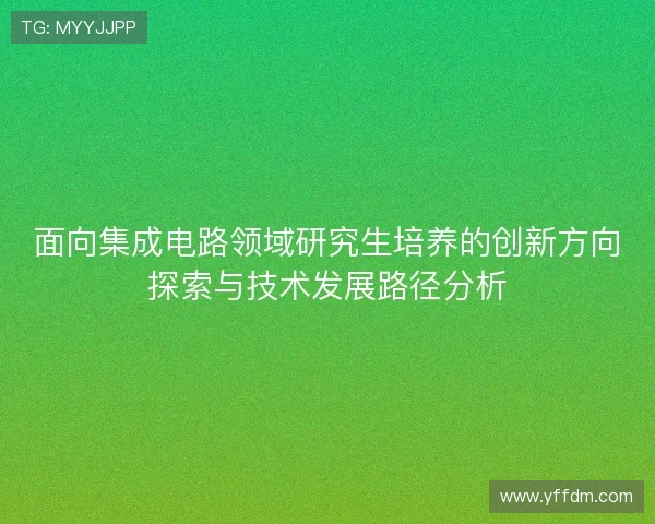 面向集成电路领域研究生培养的创新方向探索与技术发展路径分析